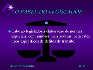 CRIMES DE TRÂNSITO50 / 60O PAPEL DO LEGISLADORCabe ao legislador a elaboração de normas especiais, com sanções mais severas, para estes tipos específicos de delitos de trânsito