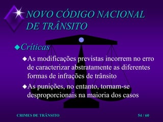 CRIMES DE TRÂNSITO54 / 60NOVO CÓDIGO NACIONAL DE TRÂNSITOCríticasAs modificações previstas incorrem no erro de caracterizar abstratamente as diferentes formas de infrações de trânsitoAs punições, no entanto, tornam-se desproporcionais na maioria dos casos