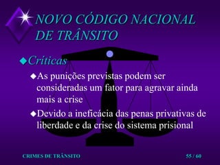 CRIMES DE TRÂNSITO55 / 60NOVO CÓDIGO NACIONAL DE TRÂNSITOCríticasAs punições previstas podem ser consideradas um fator para agravar ainda mais a crise Devido a ineficácia das penas privativas de liberdade e da crise do sistema prisional