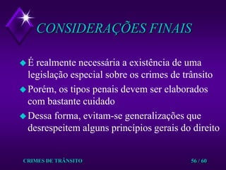CRIMES DE TRÂNSITO56 / 60CONSIDERAÇÕES FINAISÉ realmente necessária a existência de uma legislação especial sobre os crimes de trânsitoPorém, os tipos penais devem ser elaborados com bastante cuidadoDessa forma, evitam-se generalizações que desrespeitem alguns princípios gerais do direito