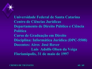 CRIMES DE TRÂNSITO60 / 60Universidade Federal de Santa CatarinaCentro de Ciências JurídicasDepartamento de Direito Público e Ciência PolíticaCurso de Graduação em DireitoDisciplina: Informática Jurídica (DPC-5508) Docentes: Aires  José Rover                   Luis  Adolfo Olsen da VeigaFlorianópolis, 31 de maio de 1997