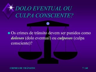 CRIMES DE TRÂNSITO7 / 60DOLO EVENTUAL OU CULPA CONSCIENTE?Os crimes de trânsito devem ser punidos como dolosos(dolo eventual) ou culposos(culpa consciente)?