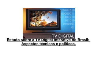 Estudo sobre a TV Digital Interativa no Brasil:  Aspectos técnicos e políticos. 
