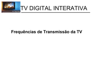           TV DIGITAL INTERATIVA Frequências de Transmissão da TV 