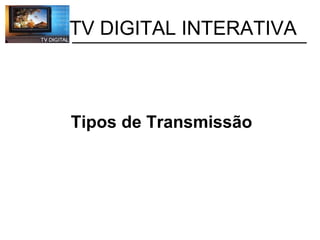           TV DIGITAL INTERATIVA Tipos de Transmissão 