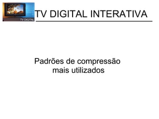           TV DIGITAL INTERATIVA Padrões de compressão  mais utilizados 