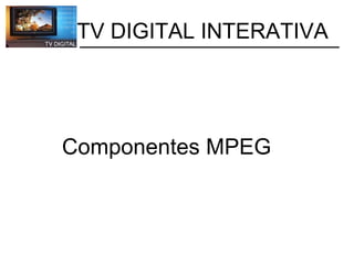           TV DIGITAL INTERATIVA Componentes MPEG  