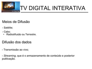           TV DIGITAL INTERATIVA Meios de Difusão     - Satélite; - Cabo; Radiodifusão ou Terrestre.   Difusão dos dados - Transmissão ao vivo; -  Streaming , que é o armazenamento de conteúdo e posterior  publicação. 