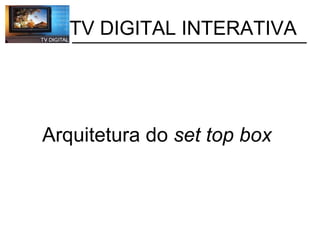           TV DIGITAL INTERATIVA       Arquitetura do  set top box   
