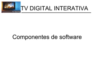           TV DIGITAL INTERATIVA Componentes de software 