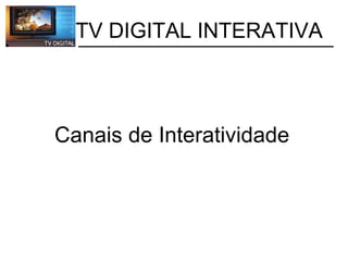           TV DIGITAL INTERATIVA Canais de Interatividade 