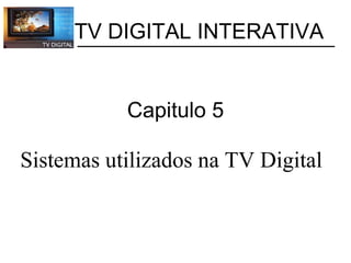 Capitulo 5 Sistemas utilizados na TV Digital           TV DIGITAL INTERATIVA 