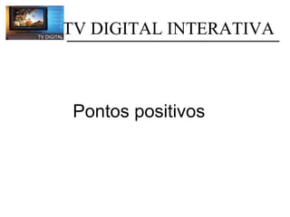 TV DIGITAL INTERATIVA Pontos positivos 
