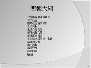 簡報大綱
召開驅逐出國審 會查
暫予收容
臨時收容所收容量
入所流程
生活作息管理
辦理旅行文件
辦理返國機票
每日建立受收容人名冊
遣送預定表
出所流程
風險管理
歡喜回國
 結語
3
 