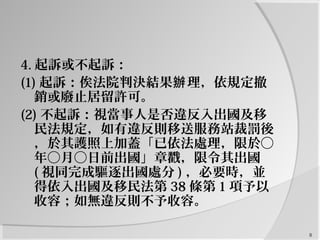 4. 起訴或不起訴：
(1) 起訴：俟法院判決結果 理，依規定撤辦
銷或廢止居留許可。
(2) 不起訴：視當事人是否違反入出國及移
民法規定，如有違反則移送服務站裁罰後
，於其護照上加蓋「已依法處理，限於○
年○月○日前出國」章戳，限令其出國
( 視同完成驅逐出國處分 ) ，必要時，並
得依入出國及移民法第 38 條第 1 項予以
收容；如無違反則不予收容。
8
 
