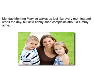 ? Monday Morning Marylyn wakes up just like every morning and starts the day, but little bobby soon complains about a tummy ache. 