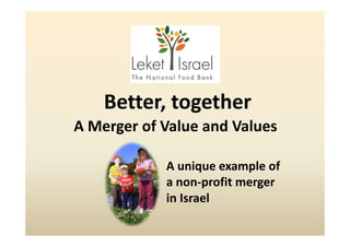 Better, together
    B            h
A Merger of Value and Values
A Merger of Value and Values

            A unique example of 
            a non‐profit merger 
                      fit
            in Israel
 