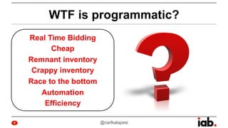 1
WTF is programmatic?
Real Time Bidding
Cheap
Remnant inventory
Crappy inventory
Race to the bottom
Automation
Efficiency
@carlkalapesi
 