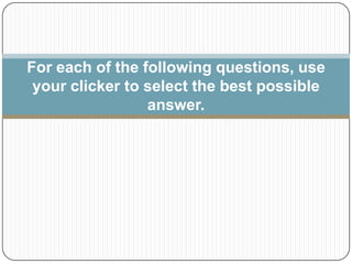 For each of the following questions, use your clicker to select the best possible answer. 