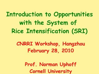 Introduction to Opportunities with the System of  Rice Intensification (SRI) CNRRI Workshop, Hangzhou February 28, 2010 Prof. Norman Uphoff Cornell University 