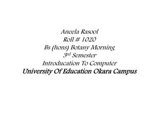 Aneela Rasool 
Roll # 1020 
Bs (hons) Botany Morning 
3rd Semester 
Introducation To Computer 
University Of Education Okara Campus 
 