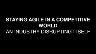 STAYING AGILE IN A COMPETITIVE
WORLD
AN INDUSTRY DISRUPTING ITSELF
 