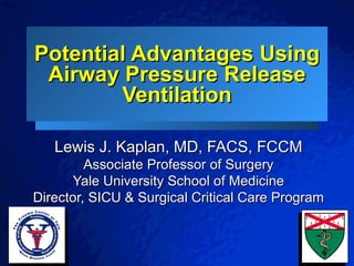 Potential Advantages Using Airway Pressure Release Ventilation Lewis J. Kaplan, MD, FACS, FCCM Associate Professor of Surgery Yale University School of Medicine Director, SICU & Surgical Critical Care Program 