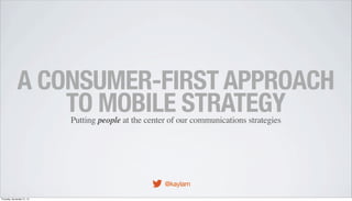 A CONSUMER-FIRST APPROACH
TO MOBILE STRATEGY
Putting people at the center of our communications strategies

@kaylam
Thursday, November 21, 13

 