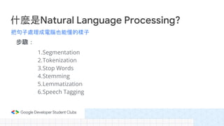 把句子處理成電腦也能懂的樣子
步驟：
什麼是Natural Language Processing?
1.Segmentation
2.Tokenization
3.Stop Words
4.Stemming
5.Lemmatization
6...