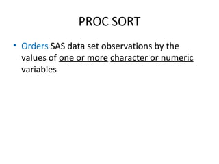 PROC SORT
• Orders SAS data set observations by the
  values of one or more character or numeric
  variables
 