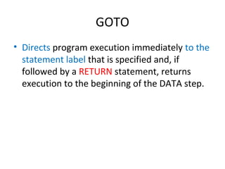 GOTO
• Directs program execution immediately to the
  statement label that is specified and, if
  followed by a RETURN statement, returns
  execution to the beginning of the DATA step.
 