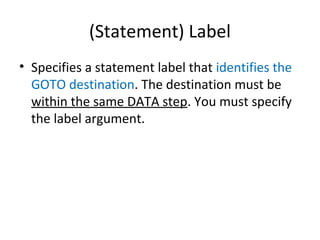 (Statement) Label
• Specifies a statement label that identifies the
  GOTO destination. The destination must be
  within the same DATA step. You must specify
  the label argument.
 