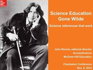 Science Education 
Gone Wilde 
Science references that work 
John Rennie, editorial director 
AccessScience 
McGraw-Hill Education 
Charleston Conference 
1 
Nov. 6, 2014 
 