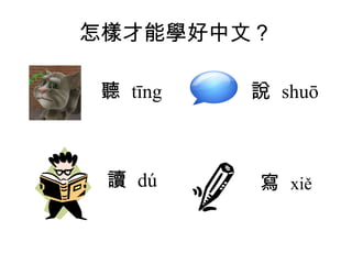 怎樣才能學好中文？ 說  shuō 寫  xiě   聽  tīng  讀  dú  