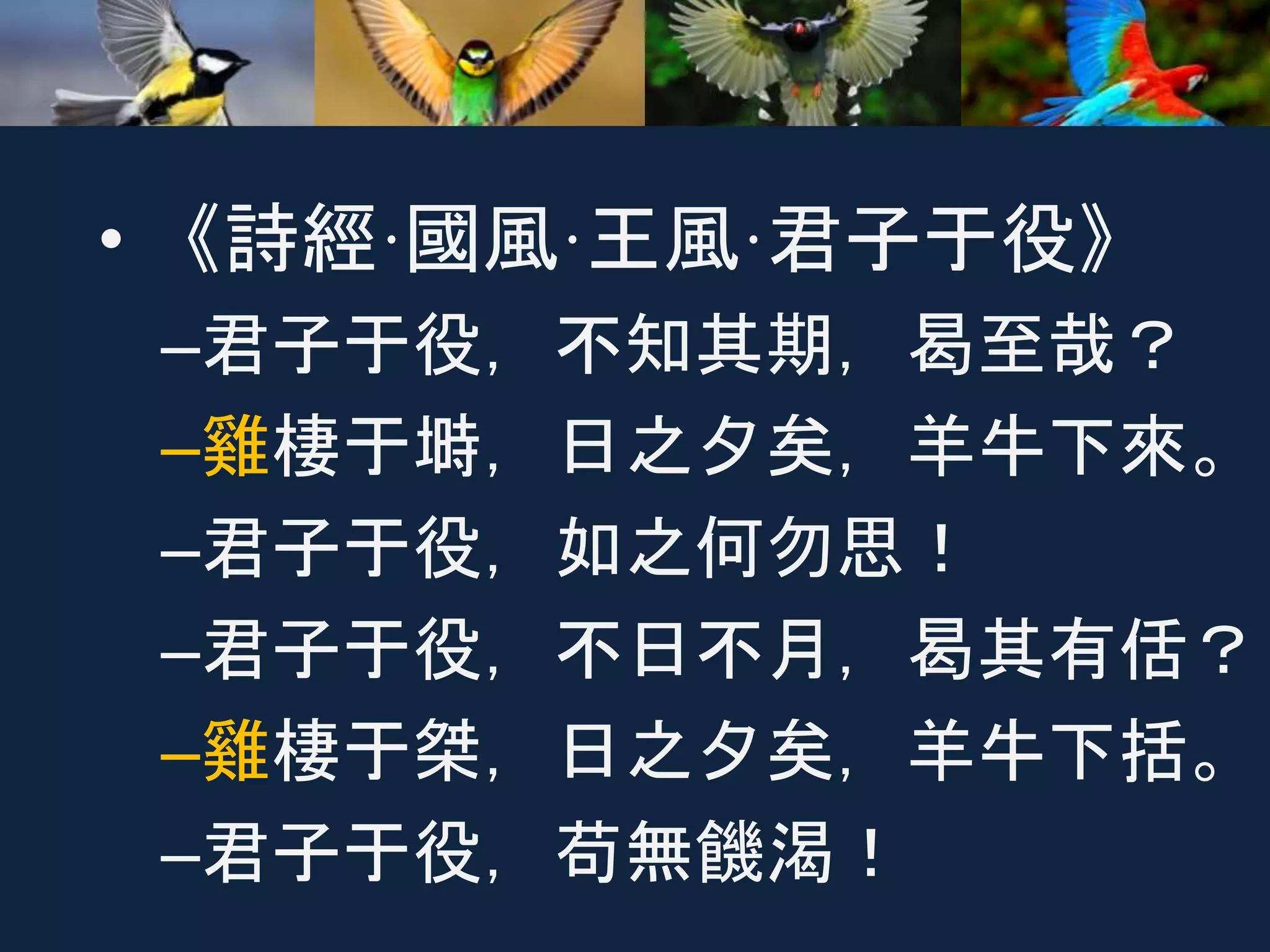 • 《詩經·國風·王風·君子于役》
–君子于役，不知其期，曷至哉？
–雞棲于塒，日之夕矣，羊牛下來。
–君子于役，如之何勿思！
–君子于役，不日不月，曷其有佸？
–雞棲于桀，日之夕矣，羊牛下括。
–君子于役，苟無饑渴！
 