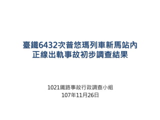 臺鐵6432次普悠瑪列車新馬站內
正線出軌事故初步調查結果
1021鐵路事故行政調查小組
107年11月26日
 