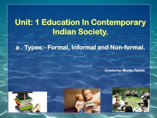 Unit: 1 Education In Contemporary
Indian Society.
a . Types:- Formal, Informal and Non-formal.
Created by: Monika Tayade
 