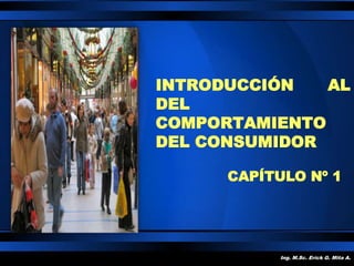 INTRODUCCIÓN AL
DEL
COMPORTAMIENTO
DEL CONSUMIDOR
Ing. M.Sc. Erick G. Mita A.
CAPÍTULO Nº 1
 