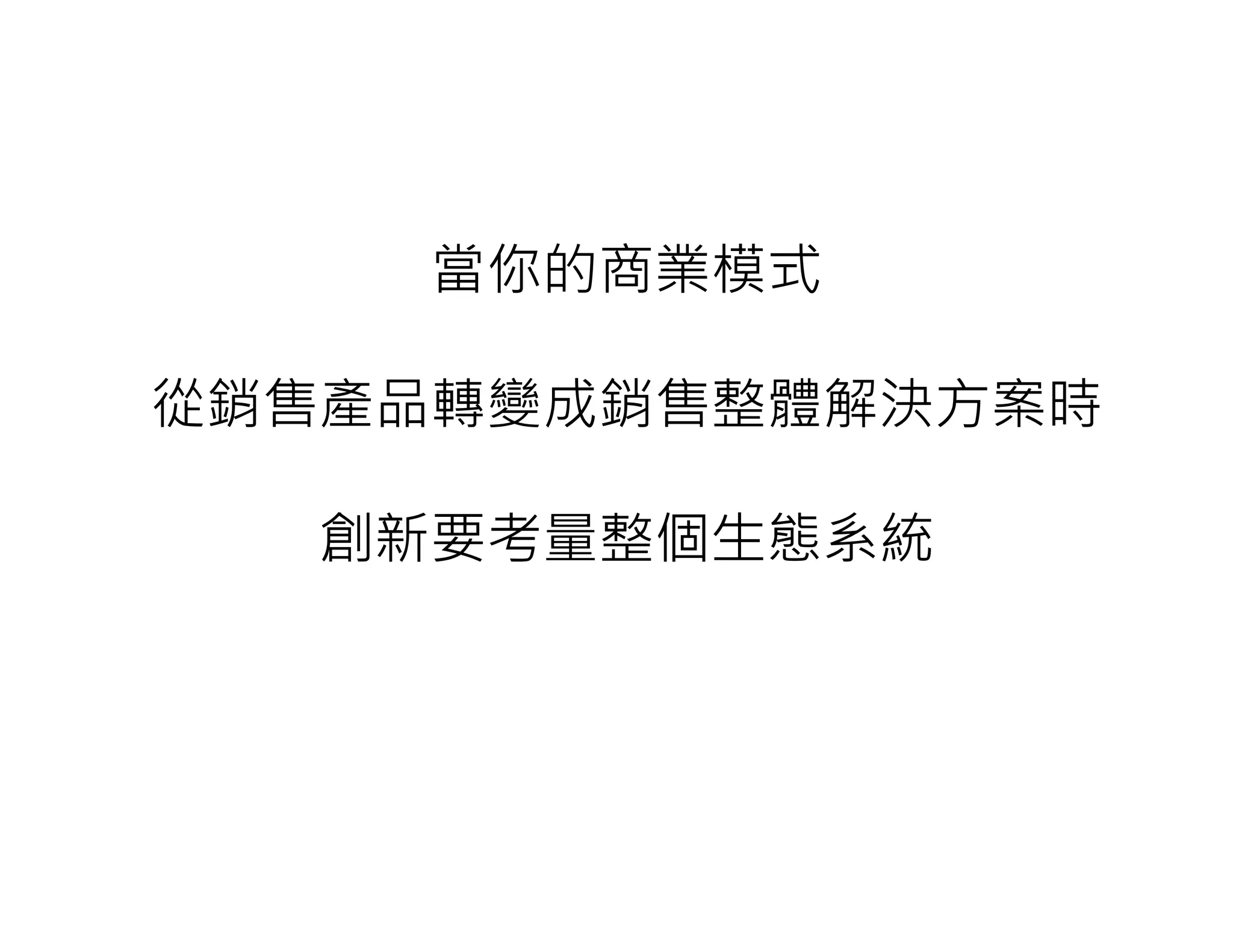 當你的商業模式
從銷售產品轉變成銷售整體解決方案時
創新要考量整個生態系統
 