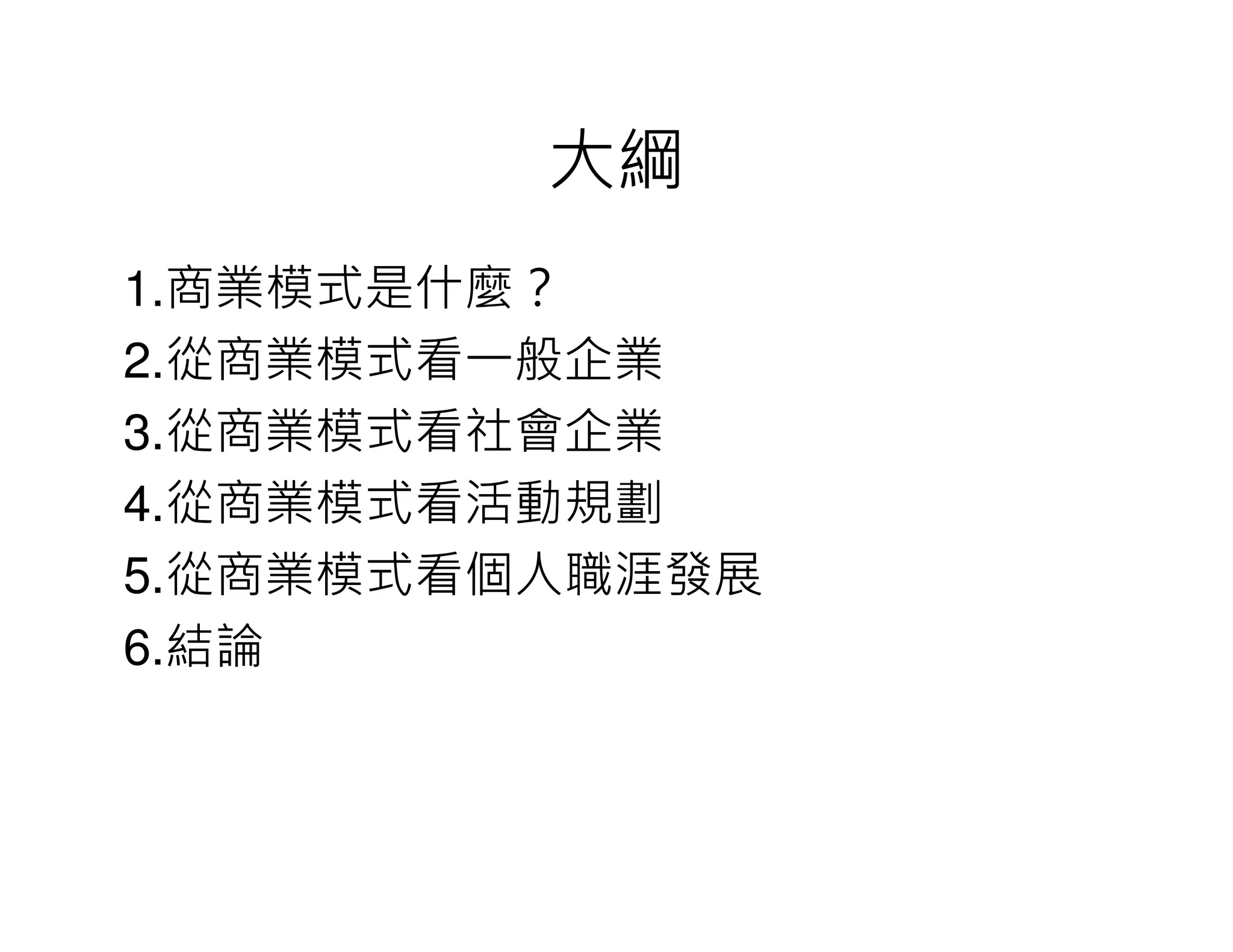 大綱
1.商業模式是什麼？
2.從商業模式看一般企業
3.從商業模式看社會企業
4.從商業模式看活動規劃
5.從商業模式看個人職涯發展
6.結論
 