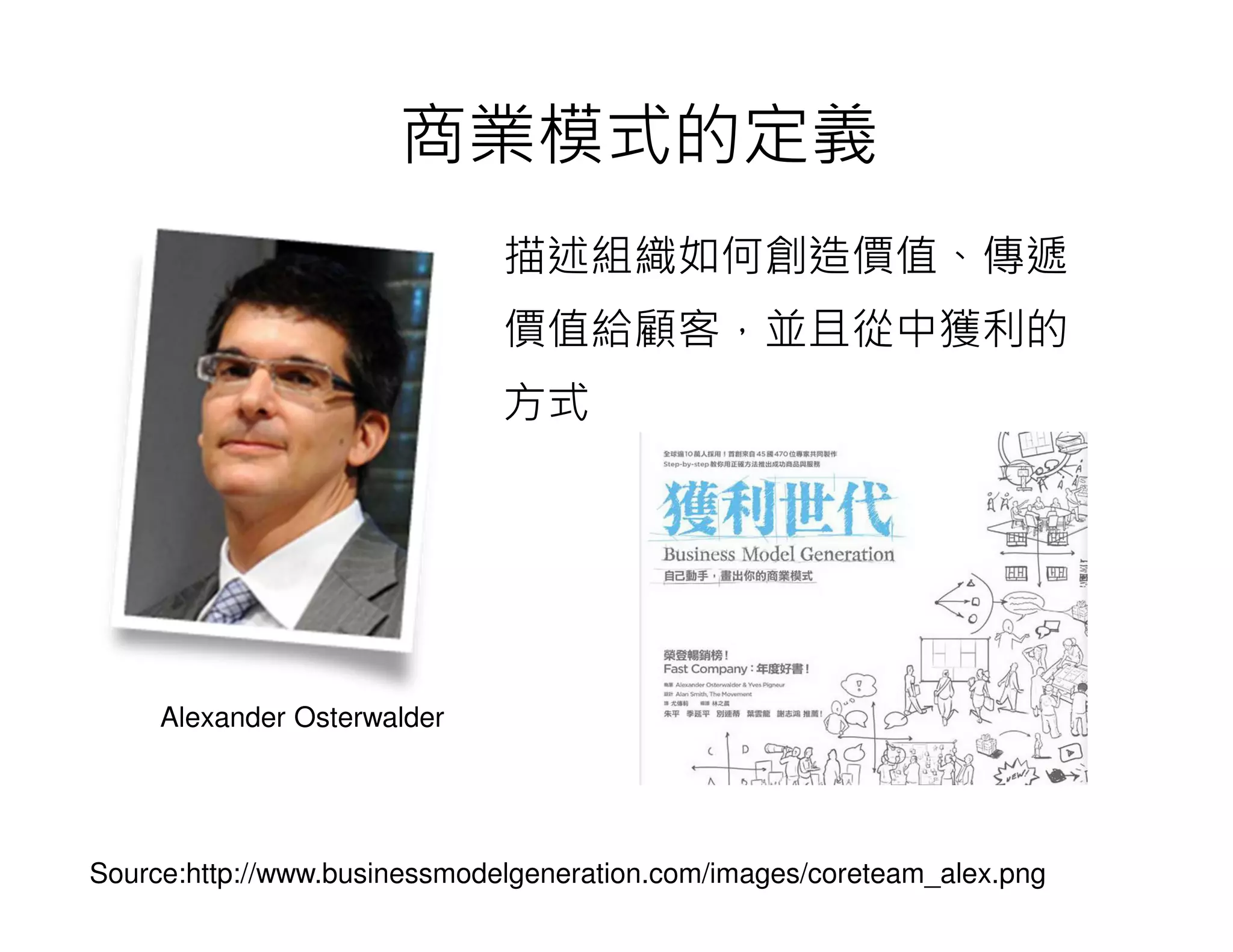 Source:http://www.businessmodelgeneration.com/images/coreteam_alex.png
商業模式的定義
描述組織如何創造價值、傳遞
價值給顧客，並且從中獲利的
方式
Alexander Osterwalder
 