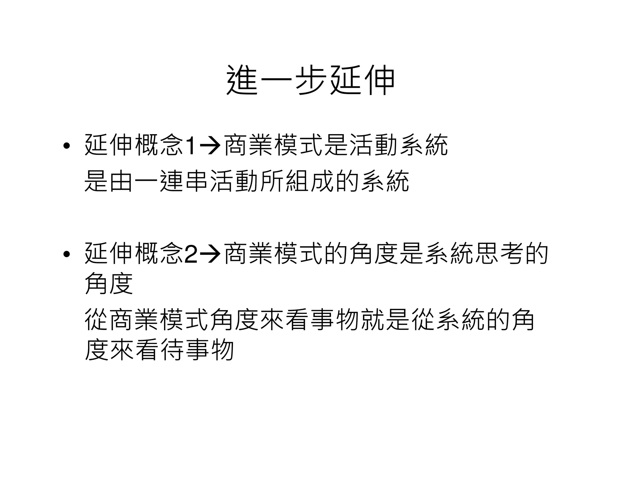 進一步延伸
• 延伸概念1 商業模式是活動系統
是由一連串活動所組成的系統
• 延伸概念2 商業模式的角度是系統思考的
角度
從商業模式角度來看事物就是從系統的角
度來看待事物
 