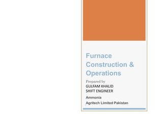 Furnace
Construction &
Operations
Prepared by
GULFAM KHALID
SHIFT ENGINEER
Ammonia
Agritech Limited Pakistan
1
 