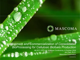 Development and Commercialization of Consolidated
    BioProcessing for Cellulosic Biofuels Production
                     MLSCF CEO Life Sciences Conference, 6 October 2009
                                                         Jim Flatt, Ph.D.
                                                  Mascoma Corporation
                                                                CONFIDENTIAL
 