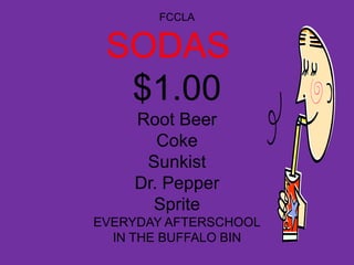 FCCLA


 SODAS
  $1.00
    Root Beer
       Coke
     Sunkist
    Dr. Pepper
      Sprite
EVERYDAY AFTERSCHOOL
  IN THE BUFFALO BIN
 