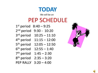 TODAY
                 We will be on

       PEP SCHEDULE
1st period   8:40 – 9:25
2nd period   9:30 - 10:20
3rd period    10:25 – 11:10
4th period    11:15 – 12:00
5th period    12:05 – 12:50
6th period    12:55 – 1:40
7th period    1:45 – 2:30
8th period    2:35 – 3:20
PEP RALLY     3:20 – 4:00
 