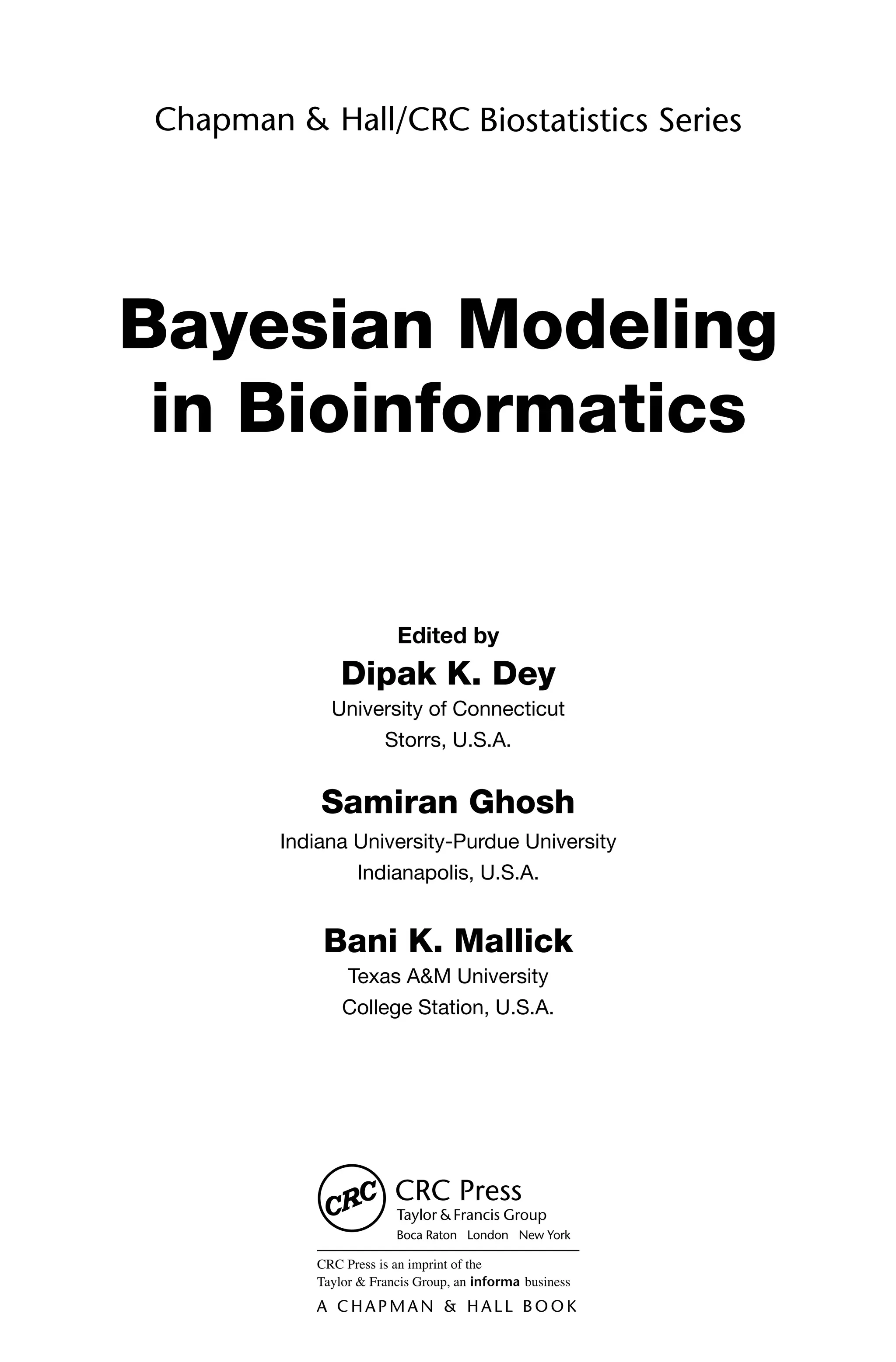 Edited by
Dipak K. Dey
University of Connecticut
Storrs, U.S.A.
Samiran Ghosh
Indiana University-Purdue University
Indianapolis, U.S.A.
Bani K. Mallick
Texas A&M University
College Station, U.S.A.
Bayesian Modeling
in Bioinformatics
 