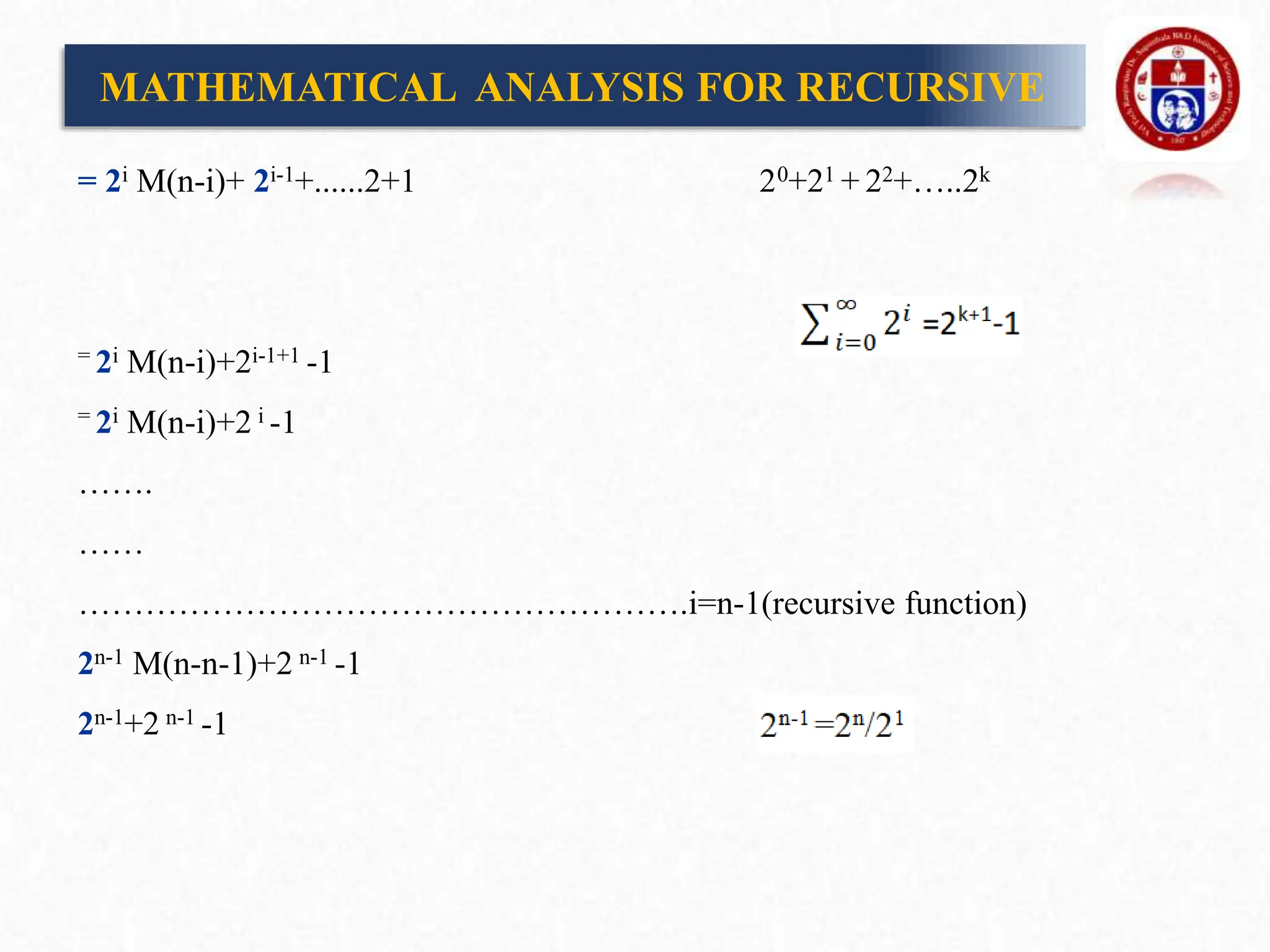 = 2i M(n-i)+ 2i-1+......2+1 20+21 + 22+…..2k
= 2i M(n-i)+2i-1+1 -1
= 2i M(n-i)+2 i -1
…….
……
……………………………………………….i=n-1(recursive function)
2n-1 M(n-n-1)+2 n-1 -1
2n-1+2 n-1 -1
MATHEMATICAL ANALYSIS FOR RECURSIVE
 