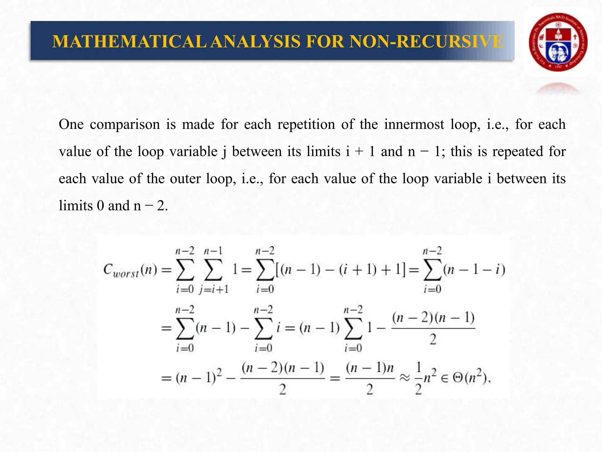One comparison is made for each repetition of the innermost loop, i.e., for each
value of the loop variable j between its limits i + 1 and n − 1; this is repeated for
each value of the outer loop, i.e., for each value of the loop variable i between its
limits 0 and n − 2.
MATHEMATICALANALYSIS FOR NON-RECURSIVE
 