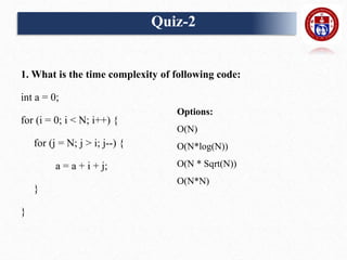 1. What is the time complexity of following code:
int a = 0;
for (i = 0; i < N; i++) {
for (j = N; j > i; j--) {
a = a + i + j;
}
}
Quiz-2
Options:
O(N)
O(N*log(N))
O(N * Sqrt(N))
O(N*N)
 